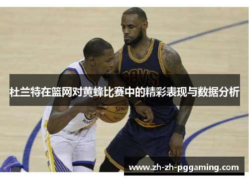 杜兰特在篮网对黄蜂比赛中的精彩表现与数据分析